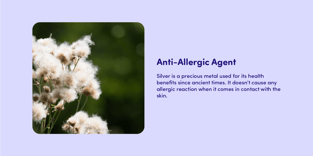 Anti-Allergic Agent Silver is a precious metal used for its health benefits since ancient times. It doesn’t cause any allergic reaction when it comes in contact with the skin. 