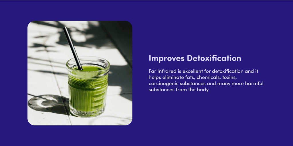 Improves Detoxification  Far Infrared is excellent for detoxification and it helps eliminate fats, chemicals, toxins, carcinogenic substances and many more harmful substances from the body 